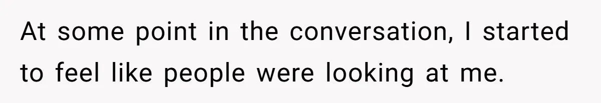 At some point in the conversation, I started to feel like people were looking at me.