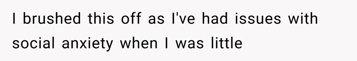 I brushed this off as I've had issues with social anxiety when I was little
