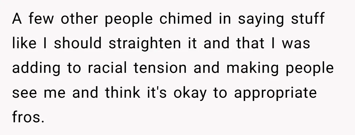 A few other people chimed in saying stuff like I should straighten it and that I was adding to racial tension and making people see me and think it's okay...