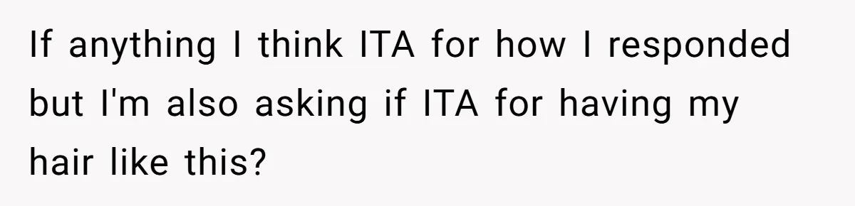If anything I think ITA for how I responded but I'm also asking if ITA for having my hair like this?