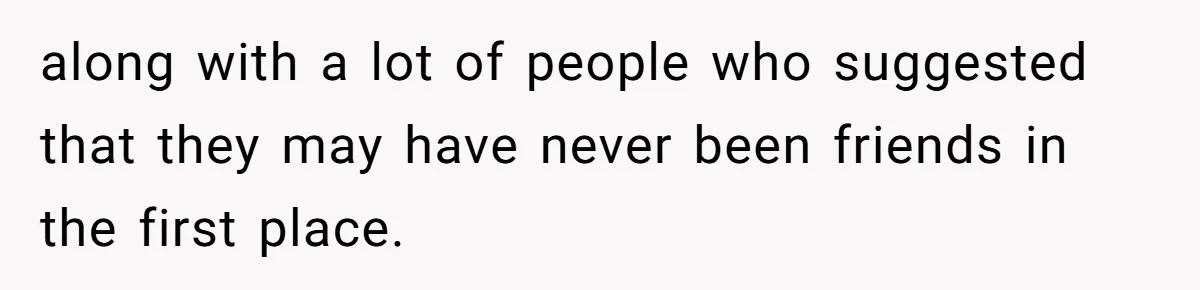 along with a lot of people who suggested that they may have never been friends in the first place.