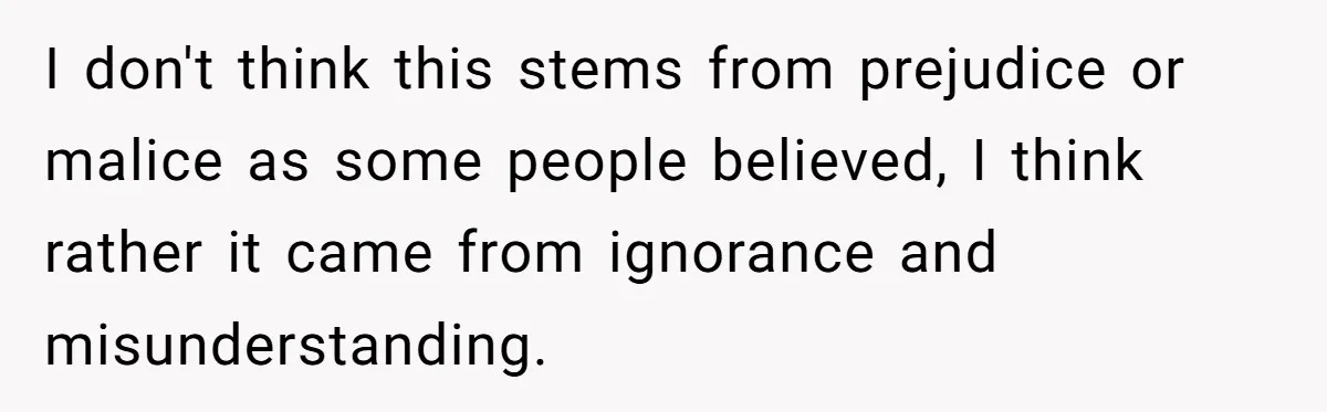 I don't think this stems from prejudice or malice as some people believed, I think rather it came from ignorance and misunderstanding.