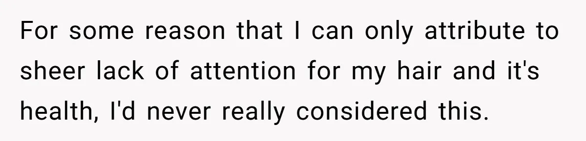 For some reason that I can only attribute to sheer lack of attention for my hair and it's health, I'd never really considered this.