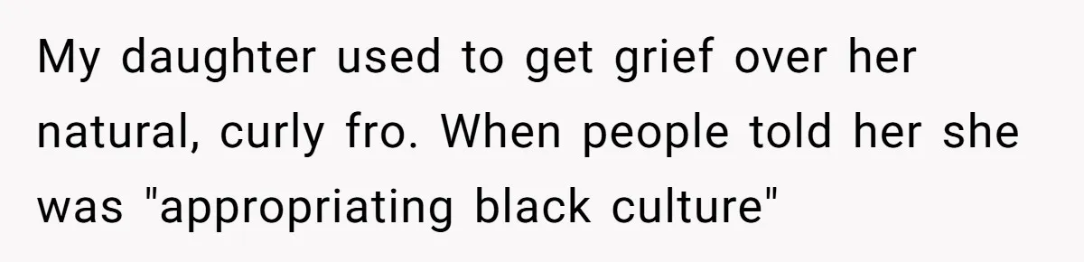 My daughter used to get grief over her natural, curly fro. When people told her she was "appropriating black culture"