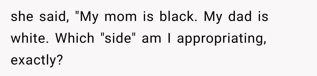 she said, "My mom is black. My dad is white. Which "side" am I appropriating, exactly?