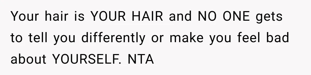 Your hair is YOUR HAIR and NO ONE gets to tell you differently or make you feel bad about YOURSELF. NTA
