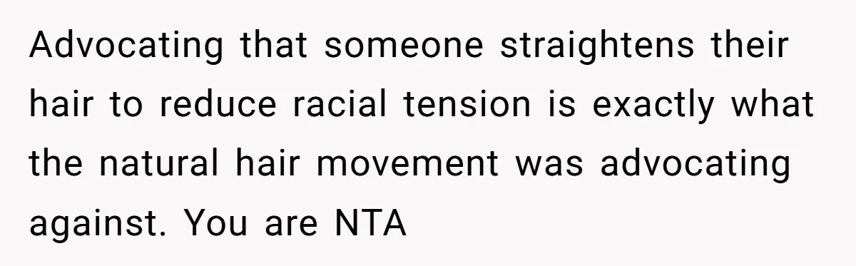 Advocating that someone straightens their hair to reduce racial tension is exactly what the natural hair movement was advocating against. You are NTA