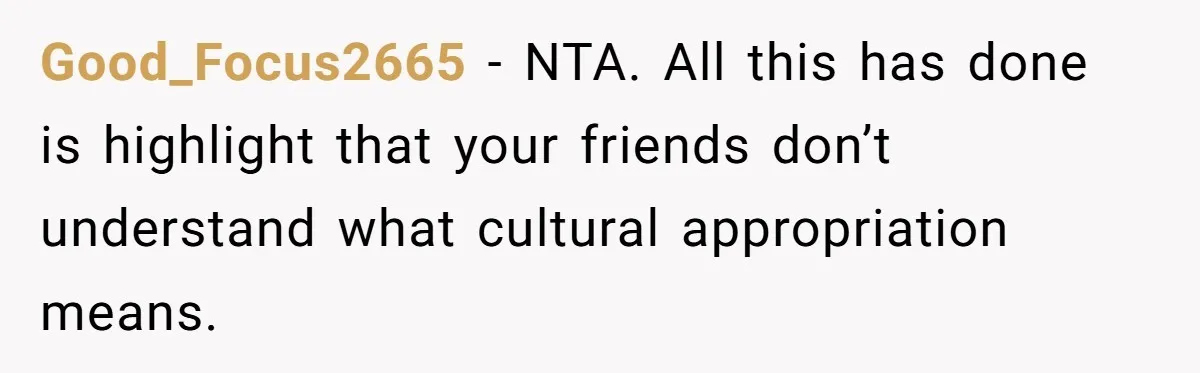 Good_Focus2665 − NTA. All this has done is highlight that your friends don’t understand what cultural appropriation means.