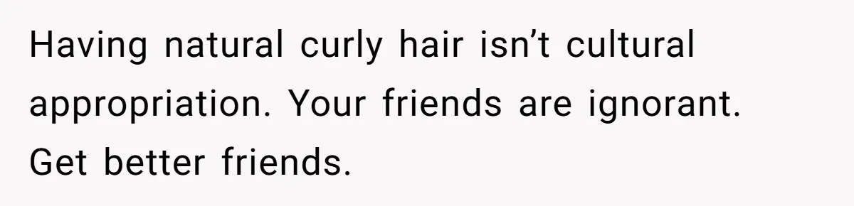 Having natural curly hair isn’t cultural appropriation. Your friends are ignorant. Get better friends.