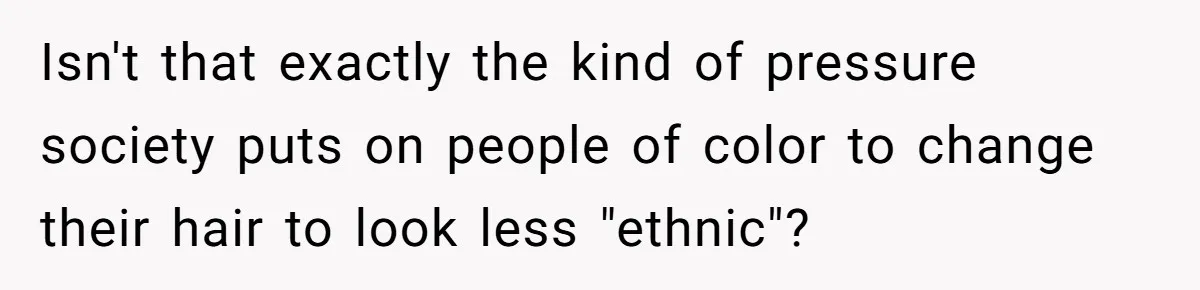 Isn't that exactly the kind of pressure society puts on people of color to change their hair to look less "ethnic"?