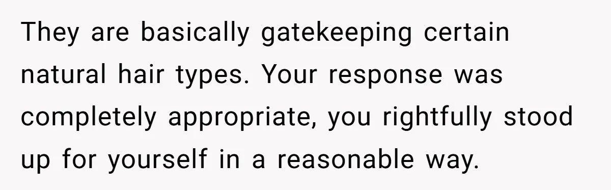 They are basically gatekeeping certain natural hair types. Your response was completely appropriate, you rightfully stood up for yourself in a reasonable way.