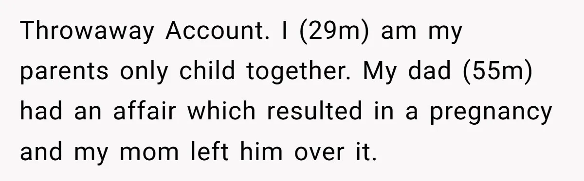 Throwaway Account. I (29m) am my parents only child together. My dad (55m) had an affair which resulted in a pregnancy and my mom left him over it.