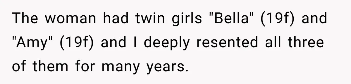 The woman had twin girls "Bella" (19f) and "Amy" (19f) and I deeply resented all three of them for many years.