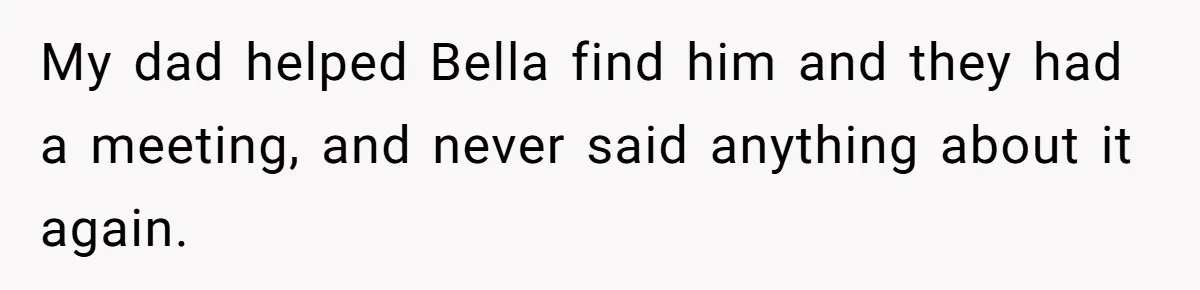 My dad helped Bella find him and they had a meeting, and never said anything about it again.