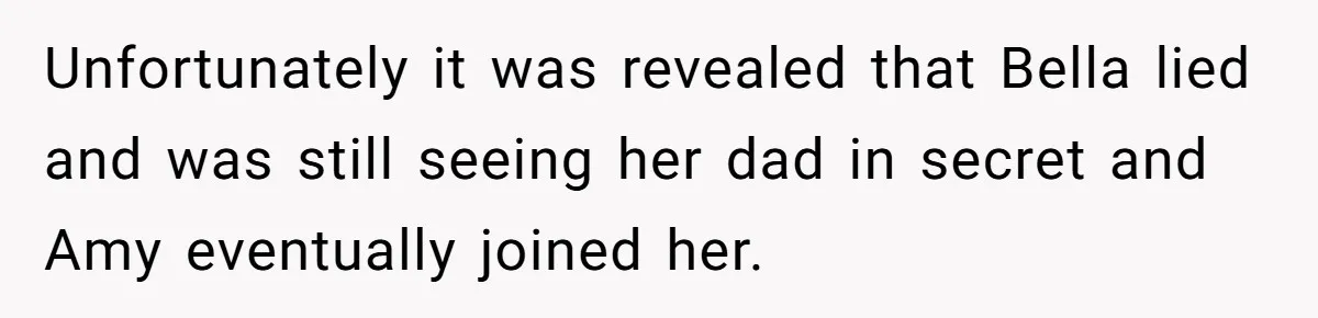 Unfortunately it was revealed that Bella lied and was still seeing her dad in secret and Amy eventually joined her.