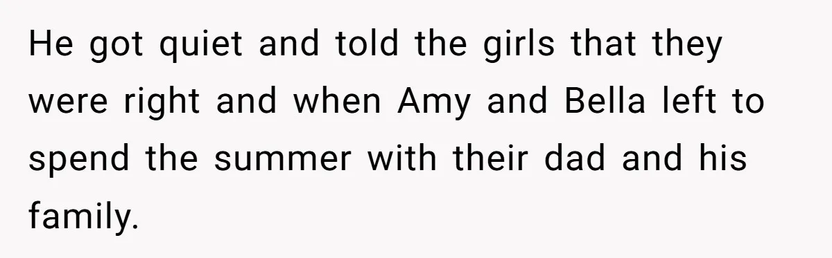 He got quiet and told the girls that they were right and when Amy and Bella left to spend the summer with their dad and his family.