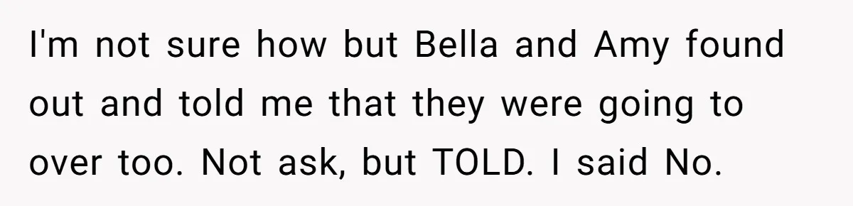 I'm not sure how but Bella and Amy found out and told me that they were going to over too. Not ask, but TOLD. I said No.