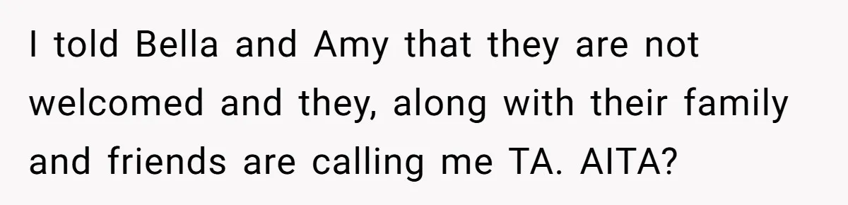 I told Bella and Amy that they are not welcomed and they, along with their family and friends are calling me TA. AITA?