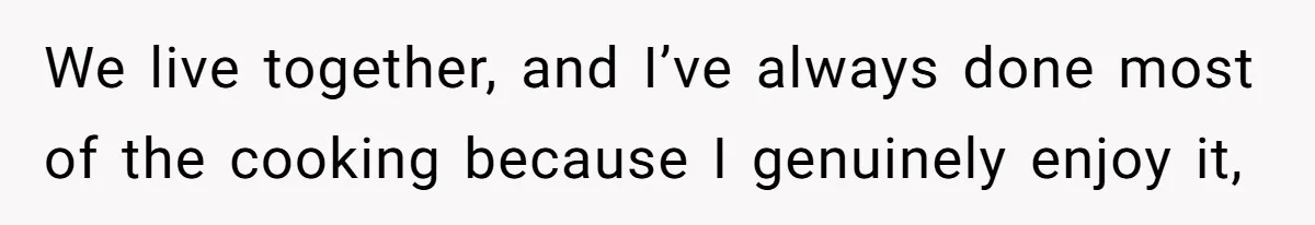 We live together, and I’ve always done most of the cooking because I genuinely enjoy it,