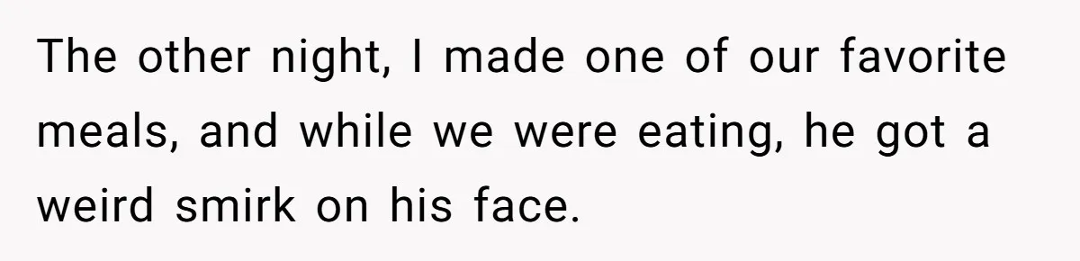 The other night, I made one of our favorite meals, and while we were eating, he got a weird smirk on his face.