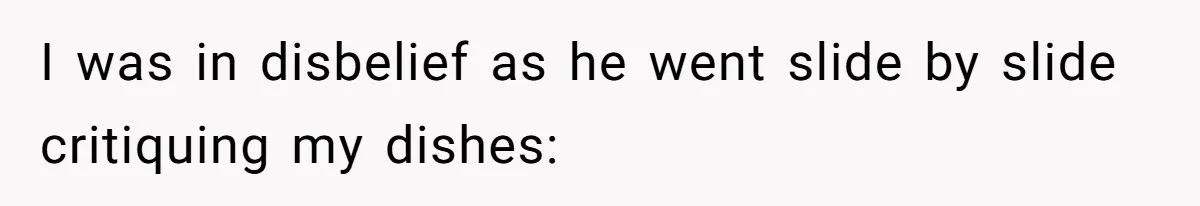 I was in disbelief as he went slide by slide critiquing my dishes: