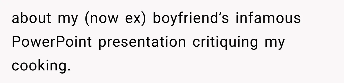 about my (now ex) boyfriend’s infamous PowerPoint presentation critiquing my cooking.