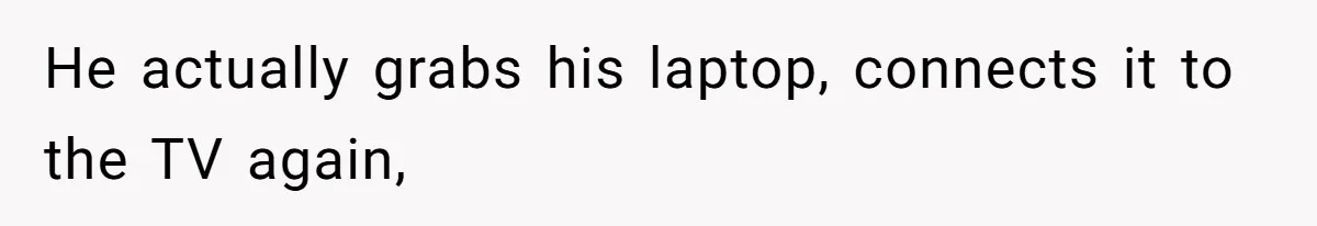 He actually grabs his laptop, connects it to the TV again,