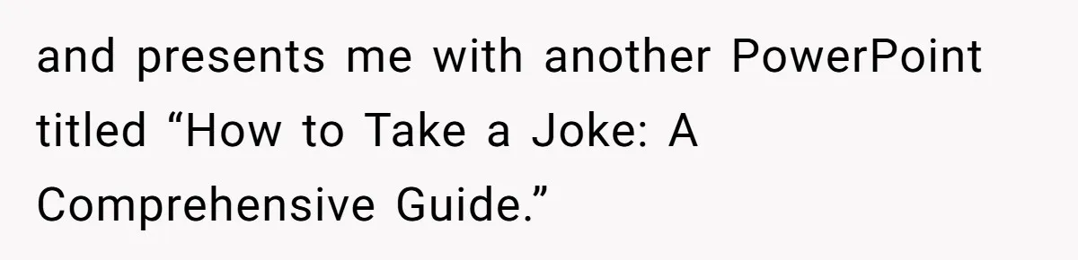 and presents me with another PowerPoint titled “How to Take a Joke: A Comprehensive Guide.”