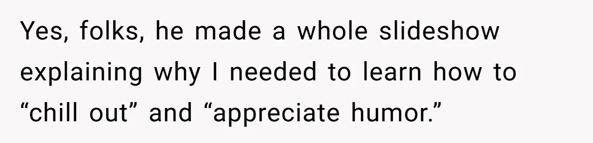 Yes, folks, he made a whole slideshow explaining why I needed to learn how to “chill out” and “appreciate humor.”