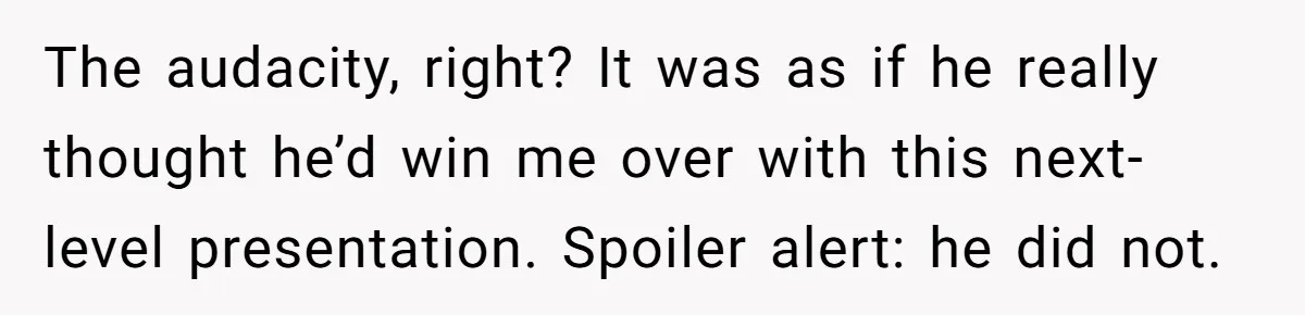 The audacity, right? It was as if he really thought he’d win me over with this next-level presentation. Spoiler alert: he did not.