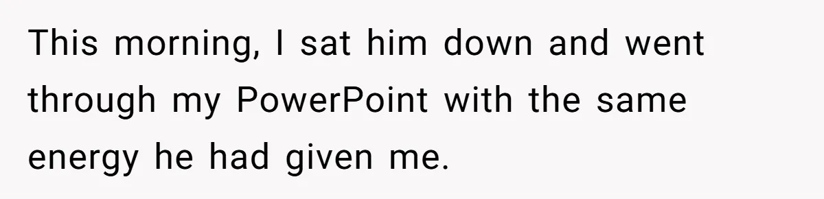 This morning, I sat him down and went through my PowerPoint with the same energy he had given me.