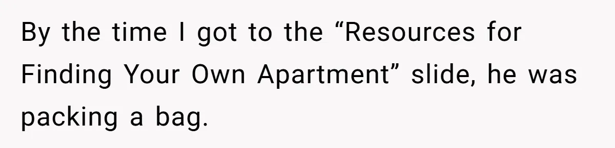 By the time I got to the “Resources for Finding Your Own Apartment” slide, he was packing a bag.