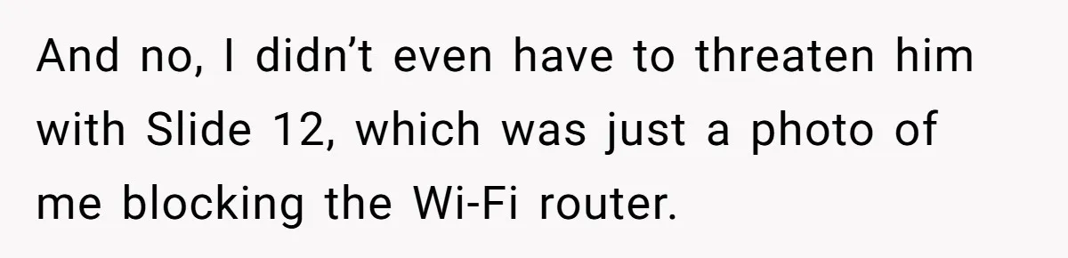 And no, I didn’t even have to threaten him with Slide 12, which was just a photo of me blocking the Wi-Fi router.