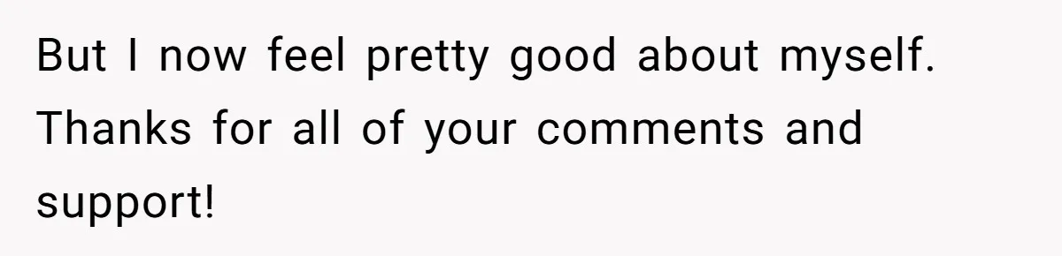 But I now feel pretty good about myself. Thanks for all of your comments and support!