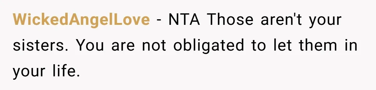 WickedAngelLove − NTA Those aren't your sisters. You are not obligated to let them in your life.