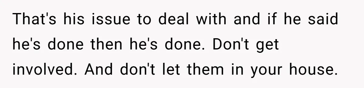 That's his issue to deal with and if he said he's done then he's done. Don't get involved. And don't let them in your house.