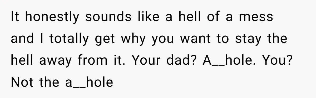 It honestly sounds like a hell of a mess and I totally get why you want to stay the hell away from it. Your dad? A__hole. You? Not the a__hole