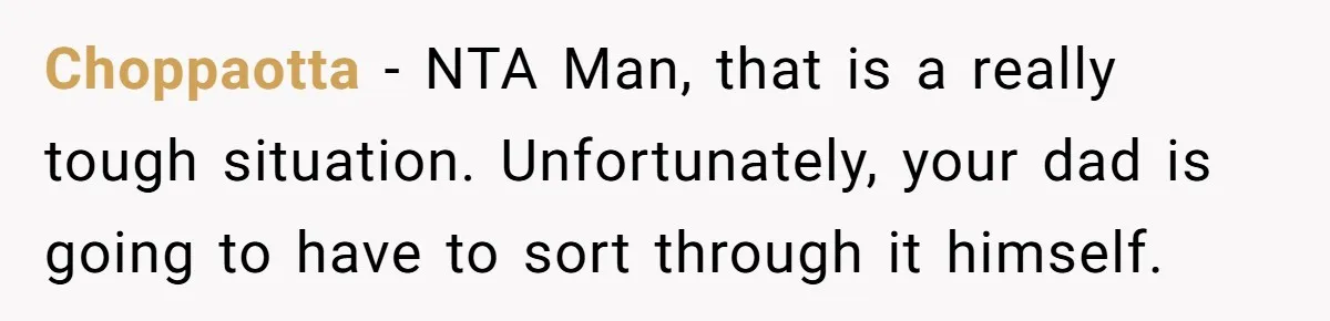 Choppaotta − NTA Man, that is a really tough situation. Unfortunately, your dad is going to have to sort through it himself.