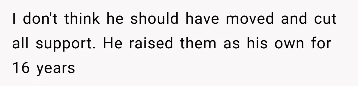 I don't think he should have moved and cut all support. He raised them as his own for 16 years