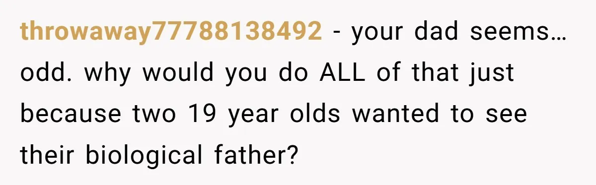 throwaway77788138492 − your dad seems… odd. why would you do ALL of that just because two 19 year olds wanted to see their biological father?