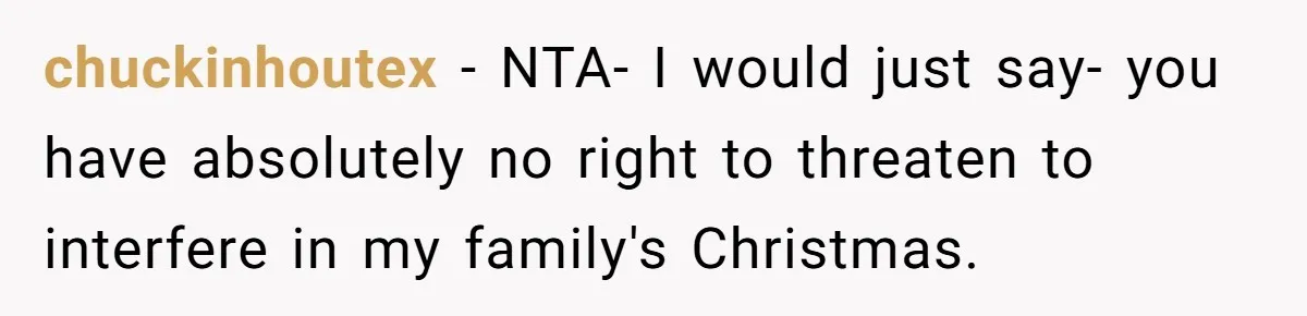 chuckinhoutex − NTA- I would just say- you have absolutely no right to threaten to interfere in my family's Christmas.