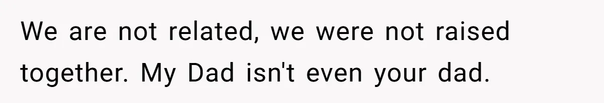We are not related, we were not raised together. My Dad isn't even your dad.
