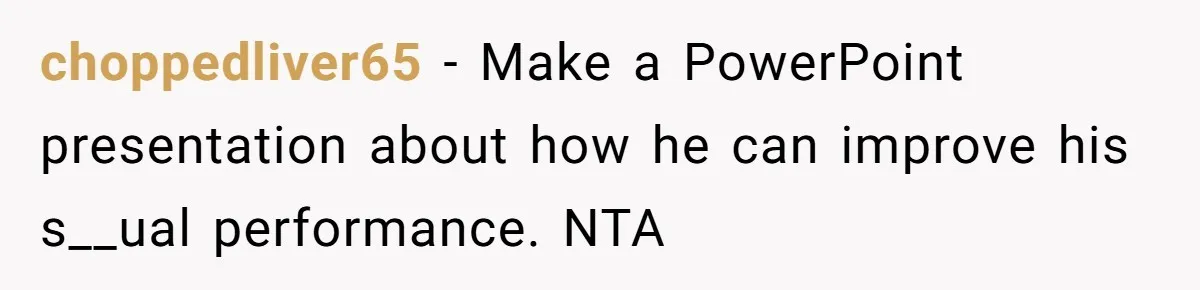 choppedliver65 − Make a PowerPoint presentation about how he can improve his s__ual performance. NTA