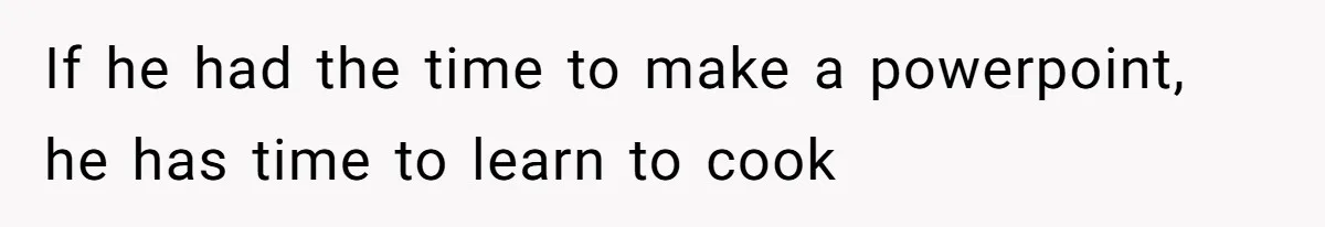 If he had the time to make a powerpoint, he has time to learn to cook