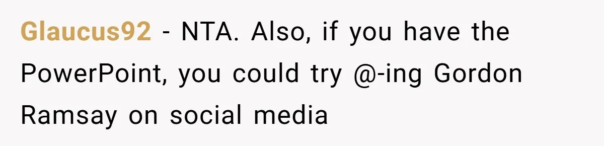 Glaucus92 − NTA. Also, if you have the PowerPoint, you could try @-ing Gordon Ramsay on social media