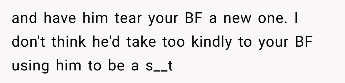 and have him tear your BF a new one. I don't think he'd take too kindly to your BF using him to be a s__t