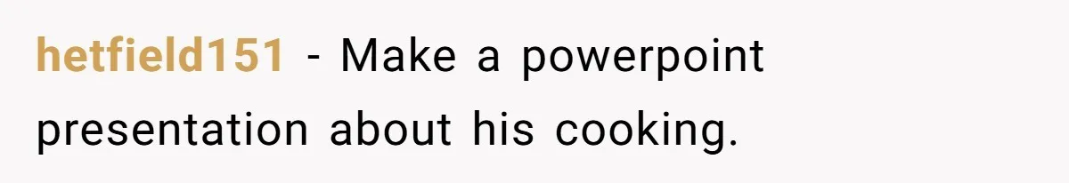 hetfield151 − Make a powerpoint presentation about his cooking.