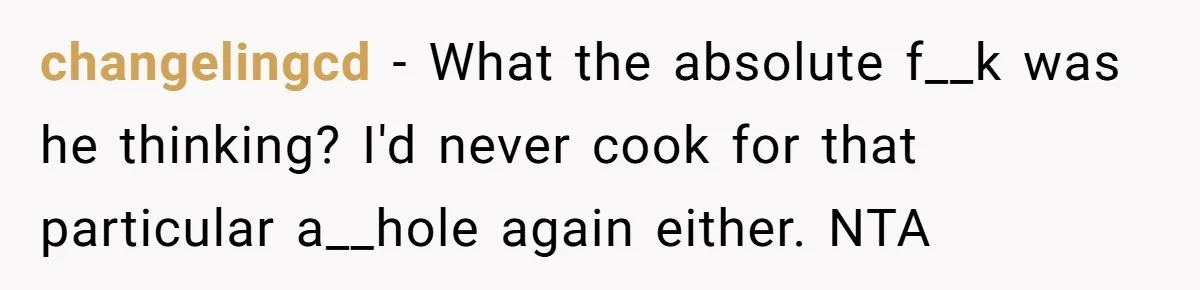 changelingcd − What the absolute f__k was he thinking? I'd never cook for that particular a__hole again either. NTA