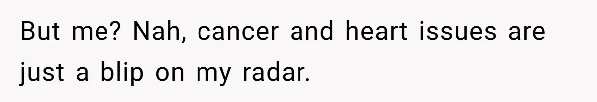 But me? Nah, cancer and heart issues are just a blip on my radar.