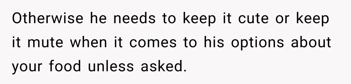 Otherwise he needs to keep it cute or keep it mute when it comes to his options about your food unless asked.